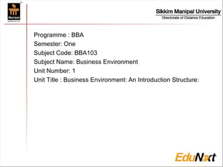 Program
Programme : BBA
Semester: One
Subject Code: BBA103
Subject Name: Business Environment
Unit Number: 1
Unit Title : Business Environment: An Introduction Structure:
 