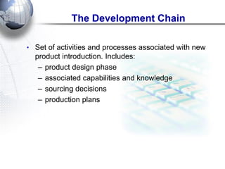 •Set of activities and processes associated with new product introduction. Includes: 
–product design phase 
–associated capabilities and knowledge 
–sourcing decisions 
–production plans 
The Development Chain  