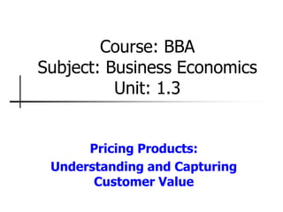 Pricing Products:
Understanding and Capturing
Customer Value
Course: BBA
Subject: Business Economics
Unit: 1.3
 