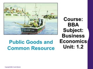 Copyright©2004 South-Western
Course:
BBA
Subject:
Business
Economics
Unit: 1.2
Public Goods and
Common Resource
 
