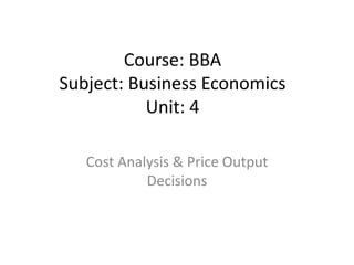Course: BBA
Subject: Business Economics
Unit: 4
Cost Analysis & Price Output
Decisions
 
