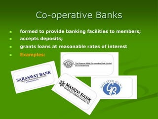 Co-operative Banks
 formed to provide banking facilities to members;
 accepts deposits;
 grants loans at reasonable rates of interest
 Examples:
 