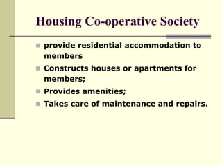 Housing Co-operative Society
 provide residential accommodation to
members
 Constructs houses or apartments for
members;
 Provides amenities;
 Takes care of maintenance and repairs.
 