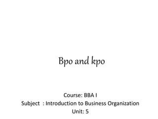 Bpo and kpo
Course: BBA I
Subject : Introduction to Business Organization
Unit: 5
 