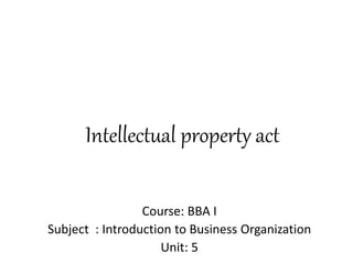 Intellectual property act
Course: BBA I
Subject : Introduction to Business Organization
Unit: 5
 