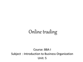 Online trading
Course: BBA I
Subject : Introduction to Business Organization
Unit: 5
 