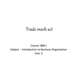 Trade mark act
Course: BBA I
Subject : Introduction to Business Organization
Unit: 5
 