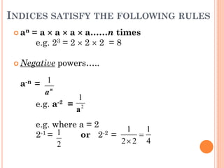 INDICES SATISFY THE FOLLOWING RULES
 an = a  a  a  a……n times
e.g. 23 = 2  2  2 = 8
 Negative powers…..
a-n =
e.g. ...