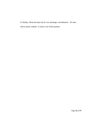 Page 16 of 37
So Median, Mode and mean has its own advantages and limitations. We must
choose proper estimates to answer real world questions.
 
