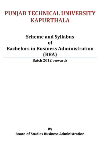 PUNJAB TECHNICAL UNIVERSITY
        KAPURTHALA

       Scheme and Syllabus
                 of
Bachelors in Business Administration
               (BBA)
            Batch 2012 onwards




                      By
   Board of Studies Business Administration
 