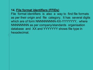 14. File format identifiers (FFIDs)
File format identifiers is also a way to find file formats
as per their origin and file category. It has several digits
which are of form NNNNNNNNN-XX-YYYYYYY, where
NNNNNNNN as per company/standards organisation
database and XX and YYYYYYY shows file type in
hexadecimal.
 