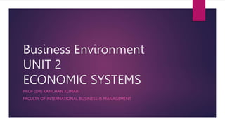 Business Environment
UNIT 2
ECONOMIC SYSTEMS
PROF (DR) KANCHAN KUMARI
FACULTY OF INTERNATIONAL BUSINESS & MANAGEMENT
 