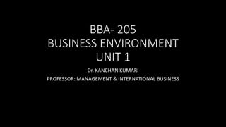 BBA- 205
BUSINESS ENVIRONMENT
UNIT 1
Dr. KANCHAN KUMARI
PROFESSOR: MANAGEMENT & INTERNATIONAL BUSINESS
 