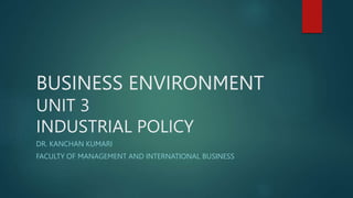 BUSINESS ENVIRONMENT
UNIT 3
INDUSTRIAL POLICY
DR. KANCHAN KUMARI
FACULTY OF MANAGEMENT AND INTERNATIONAL BUSINESS
 