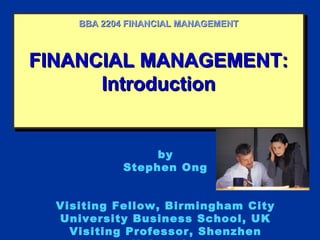 FINANCIAL MANAGEMENT:FINANCIAL MANAGEMENT:
IntroductionIntroduction
FINANCIAL MANAGEMENT:FINANCIAL MANAGEMENT:
IntroductionIntroduction
BBA 2204 FINANCIAL MANAGEMENTBBA 2204 FINANCIAL MANAGEMENT
by
Stephen Ong
Visiting Fellow, Birmingham City
University Business School, UK
Visiting Professor, Shenzhen
 