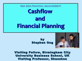 BBA 2204 FINANCIAL MANAGEMENT

Cashflow
Cashflow
and
and
Financial Planning
Financial Planning
by
Stephen Ong
Visiting Fellow, Birmingham City
University Business School, UK
Visiting Professor, Shenzhen

 
