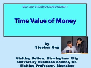 BBA 2204 FINANCIAL MANAGEMENT

Time Value of Money
Time Value of Money
by
Stephen Ong
Visiting Fellow, Birmingham City
University Business School, UK
Visiting Professor, Shenzhen

 