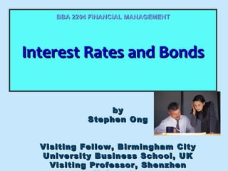 BBA 2204 FINANCIAL MANAGEMENT

Interest Rates and Bonds
Interest Rates and Bonds
by
Stephen Ong
Visiting Fellow, Birmingham City
University Business School, UK
Visiting Professor, Shenzhen

 