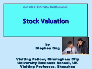 BBA 2204 FINANCIAL MANAGEMENT

Stock Valuation
Stock Valuation
by
Stephen Ong
Visiting Fellow, Birmingham City
University Business School, UK
Visiting Professor, Shenzhen

 