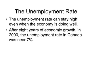 The Unemployment Rate
• The unemployment rate can stay high
even when the economy is doing well.
• After eight years of economic growth, in
2000, the unemployment rate in Canada
was near 7%.
 