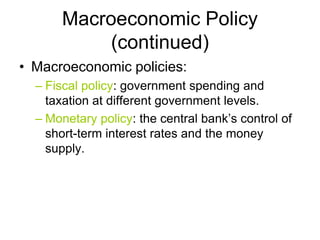 Macroeconomic Policy
(continued)
• Macroeconomic policies:
– Fiscal policy: government spending and
taxation at different government levels.
– Monetary policy: the central bank’s control of
short-term interest rates and the money
supply.
 