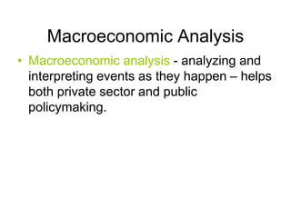 Macroeconomic Analysis
• Macroeconomic analysis - analyzing and
interpreting events as they happen – helps
both private sector and public
policymaking.
 