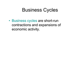 Business Cycles
• Business cycles are short-run
contractions and expansions of
economic activity.
 