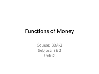 Functions of Money
Course: BBA-2
Subject: BE 2
Unit:2
 