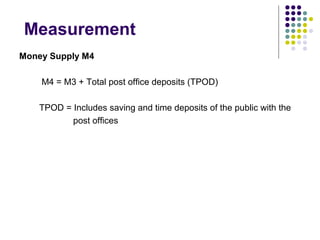 Measurement
Money Supply M4
M4 = M3 + Total post office deposits (TPOD)
TPOD = Includes saving and time deposits of the pu...