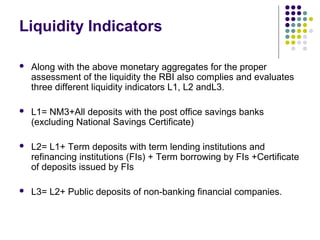 Liquidity Indicators
 Along with the above monetary aggregates for the proper
assessment of the liquidity the RBI also co...