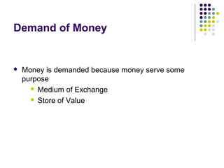 Demand of Money
 Money is demanded because money serve some
purpose
 Medium of Exchange
 Store of Value
 