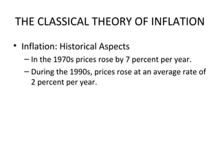 THE CLASSICAL THEORY OF INFLATION
• Inflation: Historical Aspects
– In the 1970s prices rose by 7 percent per year.
– During the 1990s, prices rose at an average rate of
2 percent per year.
 