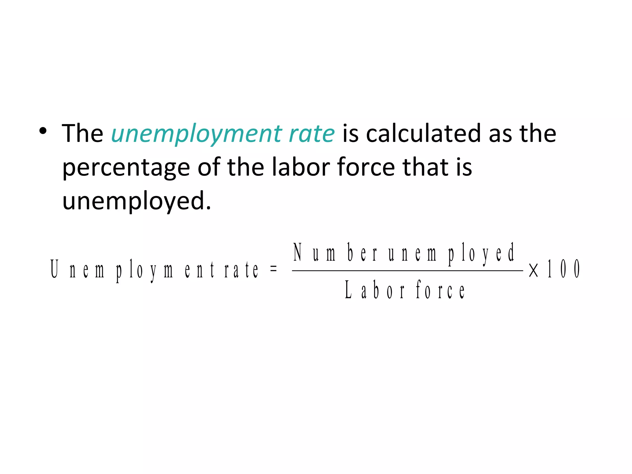 How Is Unemployment Measured?
• The unemployment rate is calculated as the
percentage of the labor force that is
unemployed.
U n e m p l o y m e n t r a t e =
N u m b e r u n e m p l o y e d
L a b o r f o r c e
× 1 0 0
 