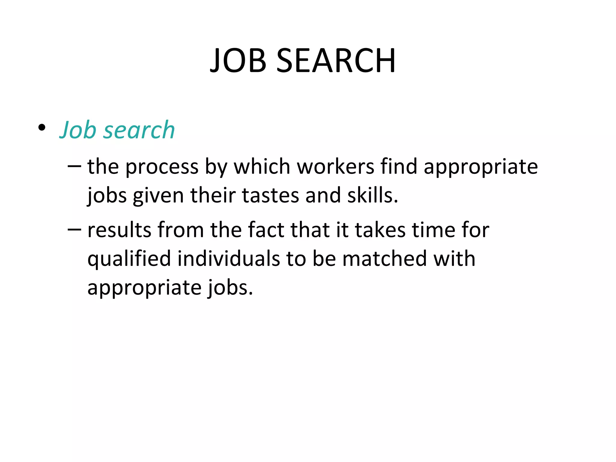 JOB SEARCH
• Job search
– the process by which workers find appropriate
jobs given their tastes and skills.
– results from the fact that it takes time for
qualified individuals to be matched with
appropriate jobs.
 