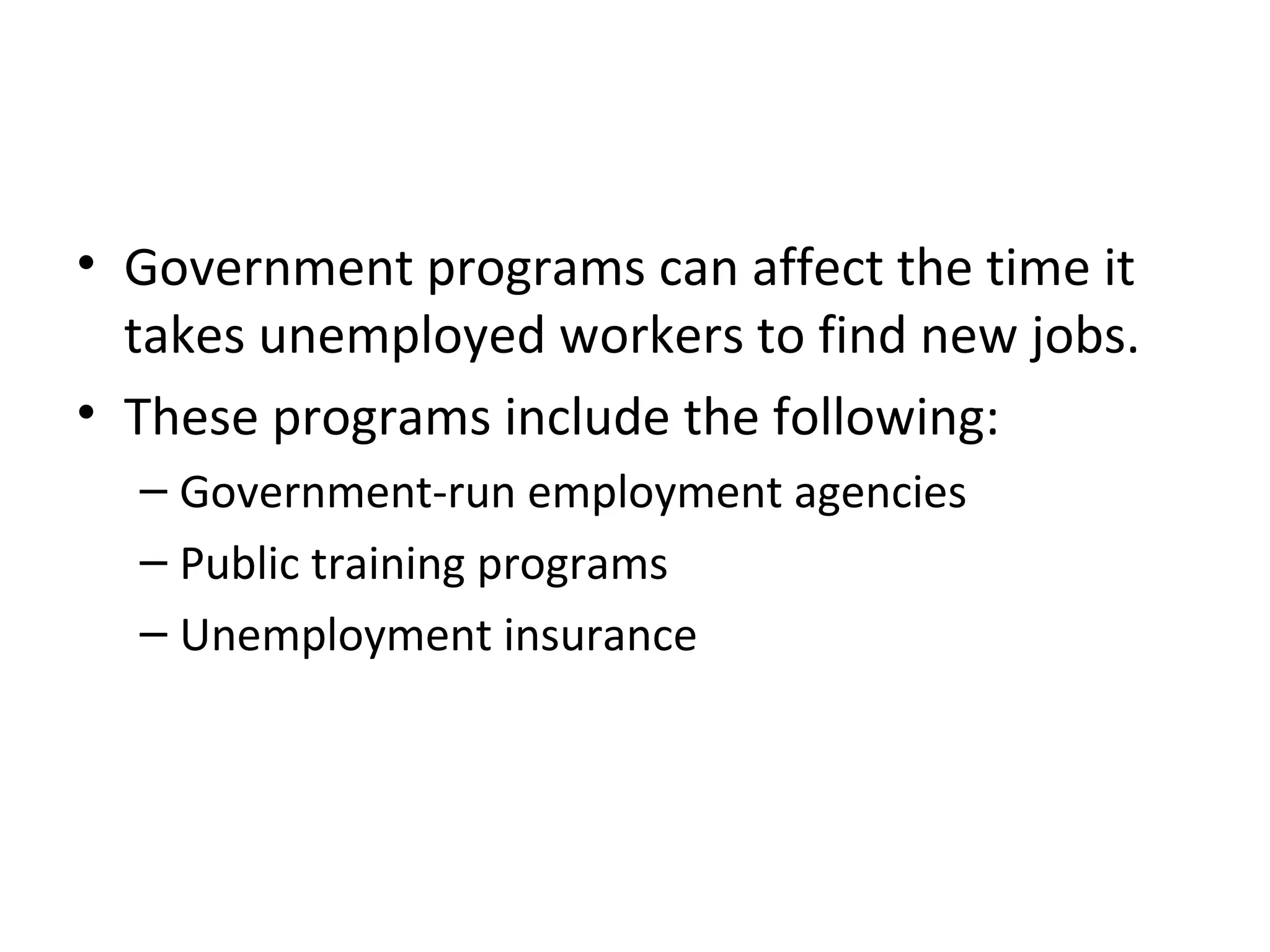 Public Policy and Job Search
• Government programs can affect the time it
takes unemployed workers to find new jobs.
• These programs include the following:
– Government-run employment agencies
– Public training programs
– Unemployment insurance
 