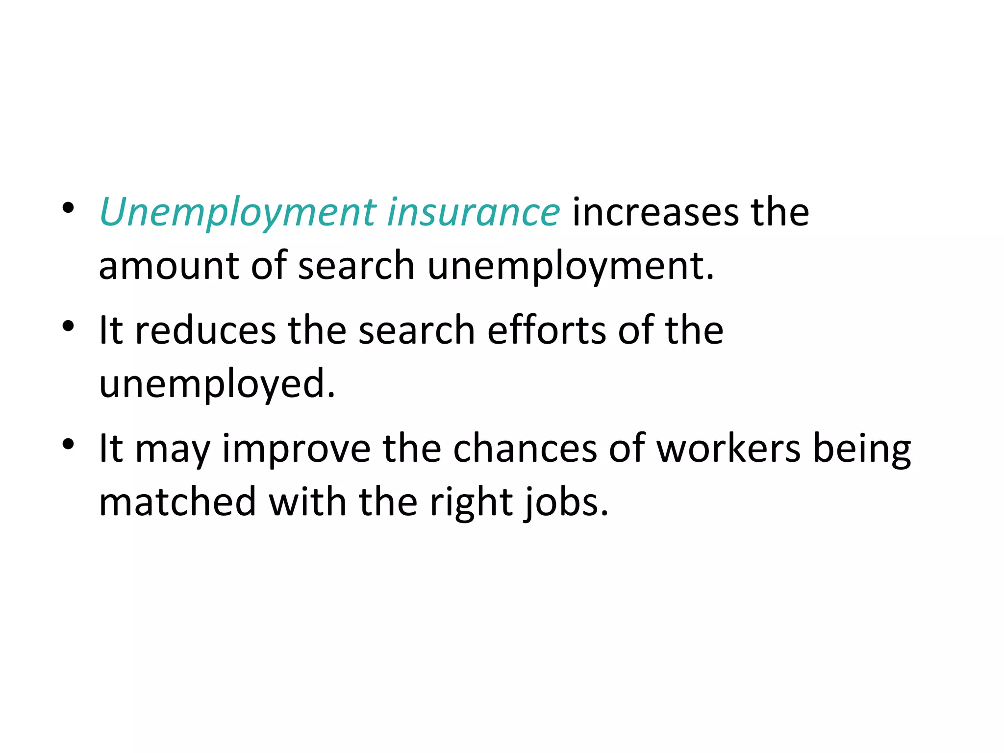 Public Policy and Job Search
• Unemployment insurance increases the
amount of search unemployment.
• It reduces the search efforts of the
unemployed.
• It may improve the chances of workers being
matched with the right jobs.
 