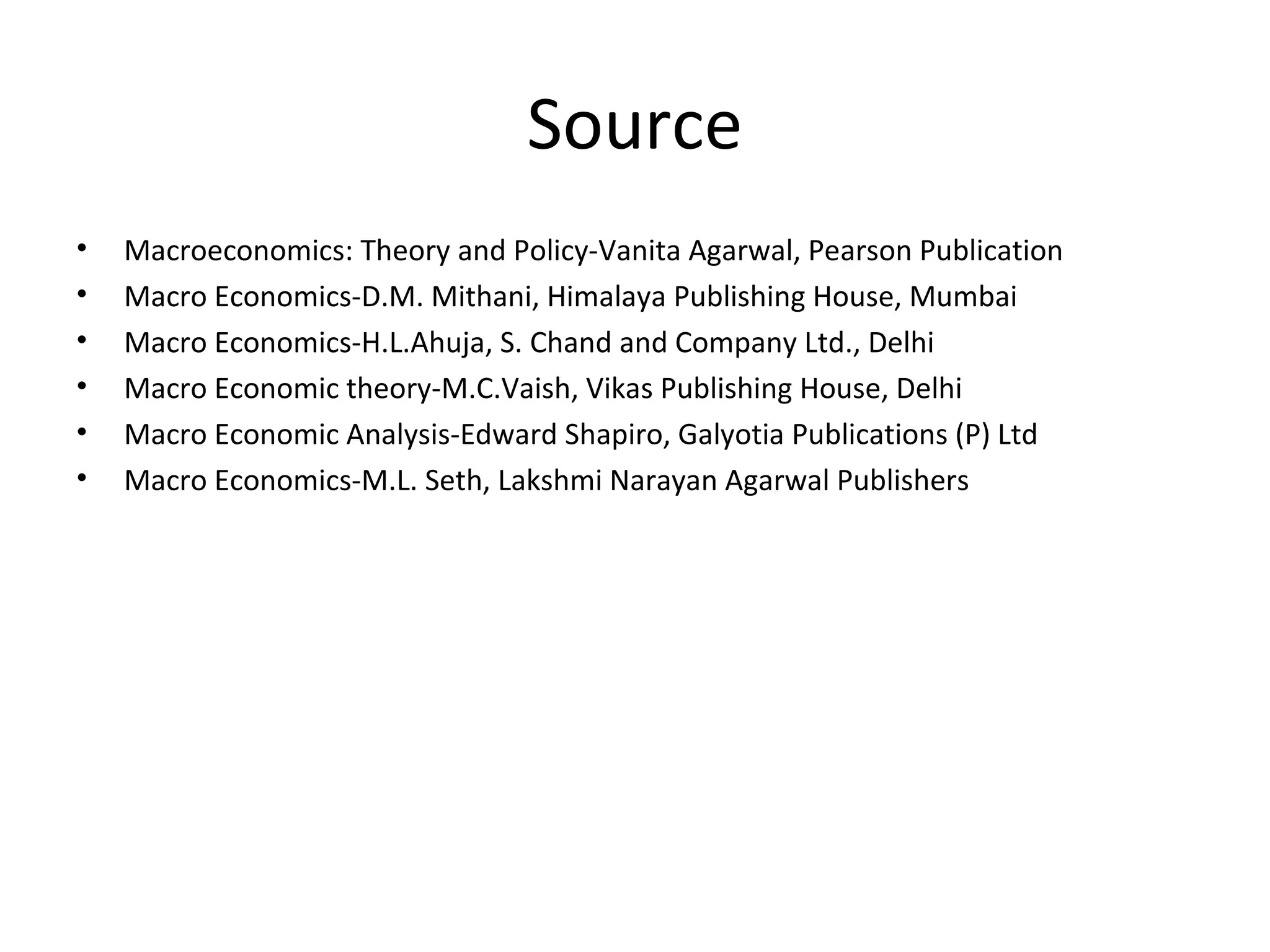 Source
• Macroeconomics: Theory and Policy-Vanita Agarwal, Pearson Publication
• Macro Economics-D.M. Mithani, Himalaya Publishing House, Mumbai
• Macro Economics-H.L.Ahuja, S. Chand and Company Ltd., Delhi
• Macro Economic theory-M.C.Vaish, Vikas Publishing House, Delhi
• Macro Economic Analysis-Edward Shapiro, Galyotia Publications (P) Ltd
• Macro Economics-M.L. Seth, Lakshmi Narayan Agarwal Publishers
 