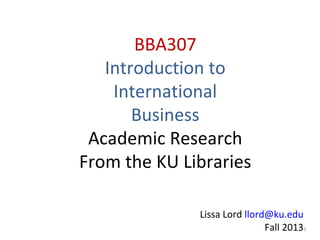 Introduction to
International
Business
Academic Research
From the KU Libraries
Lissa Lord llord@ku.edu
Fall 20133
 