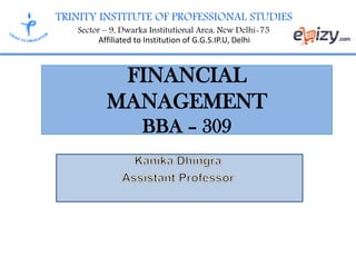 TRINITY INSTITUTE OF PROFESSIONAL STUDIES
Sector – 9, Dwarka Institutional Area, New Delhi-75
Affiliated to Institution of G.G.S.IP.U, Delhi
FINANCIAL
MANAGEMENT
BBA – 309
 