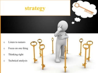 strategy

o

Listen to rumors

o

Focus on one thing

o

Thinking right

o

Technical analysis

 