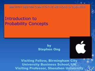 Introduction to
Probability Concepts
BBA3274 / DBS1084 QUANTITATIVE METHODS for BUSINESS
by
Stephen Ong
Visiting Fellow, Birmingham City
University Business School, UK
Visiting Professor, Shenzhen University
 