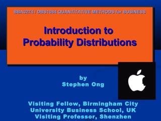 BBA3274 / DBS1084 QUANTITATIVE METHODS for BUSINESS

Introduction to
Introduction to
Probability Distributions
Probability Distributions
by
Stephen Ong
Visiting Fellow, Birmingham City
University Business School, UK
Visiting Professor, Shenzhen

 