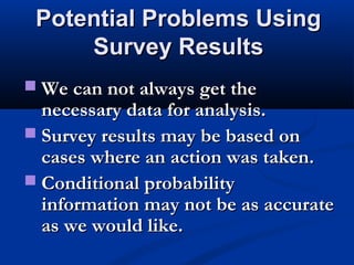 Potential Problems Using
Survey Results
 We can not always get the

necessary data for analysis.
 Survey results may be based on
cases where an action was taken.
 Conditional probability
information may not be as accurate
as we would like.

 