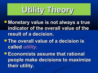 Utility Theory
Monetary value is not always a true
indicator of the overall value of the
result of a decision.
 The overall value of a decision is
called utility.
 Economists assume that rational
people make decisions to maximize
their utility.


 