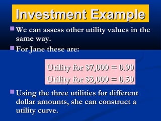 Investment Example
 We can assess other utility values in the

same way.
 For Jane these are:

Utility for $7,000 = 0.90
Utility for $3,000 = 0.50
 Using the three utilities for different

dollar amounts, she can construct a
utility curve.

 