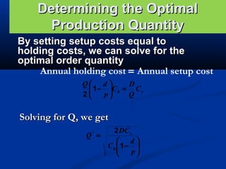 Determining the Optimal
Production Quantity
By setting setup costs equal to
holding costs, we can solve for the
optimal order quantity
Annual holding cost = Annual setup cost
Q d 
D
 1 − C h = C s
2
p
Q

Solving for Q, we get
2 DC s
Q =
 d
C h  1− 
p

*

 