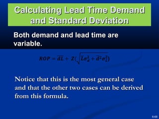 Calculating Lead Time Demand
and Standard Deviation
Both demand and lead time are
variable.

Notice that this is the most general case
and that the other two cases can be derived
from this formula.
6-68

 