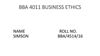 BBA 4011 BUSINESS ETHICS
NAME ROLL NO.
SIMSON BBA/4514/16
 
