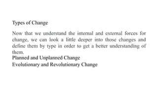 Types of Change
Now that we understand the internal and external forces for
change, we can look a little deeper into those changes and
define them by type in order to get a better understanding of
them.
Planned and Unplanned Change
Evolutionary and Revolutionary Change
 