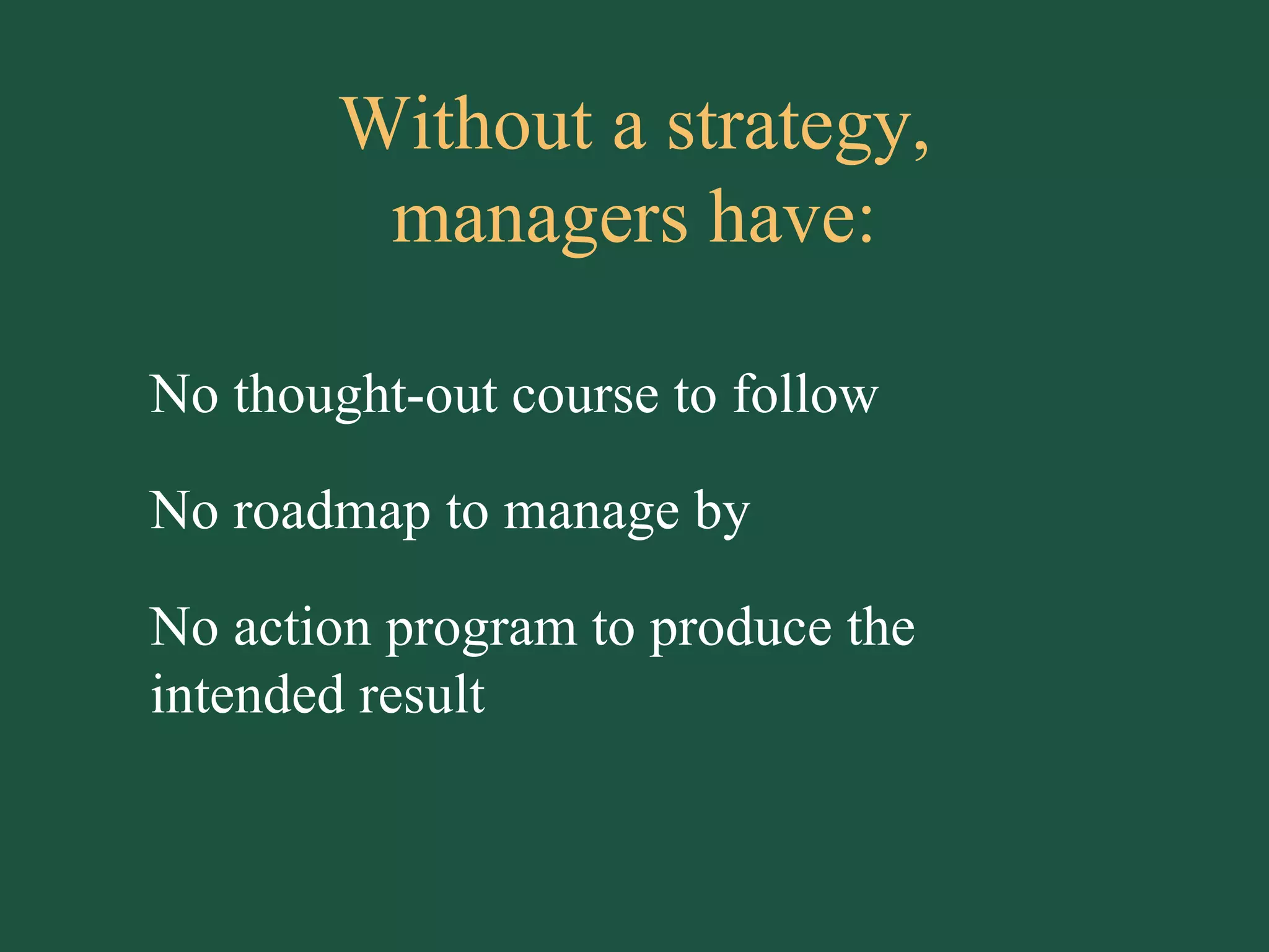 Without a strategy, managers have: No thought-out course to follow No roadmap to manage by No action program to produce the intended result 